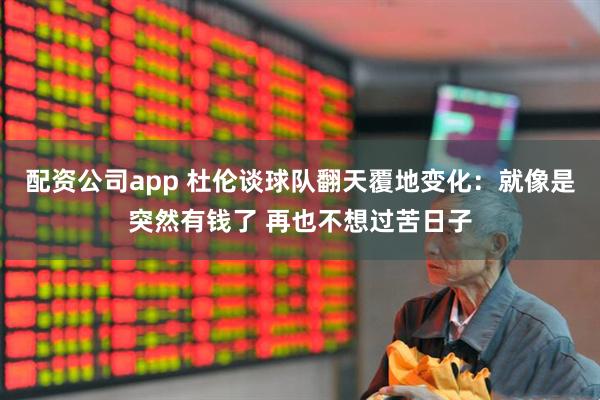 配资公司app 杜伦谈球队翻天覆地变化：就像是突然有钱了 再也不想过苦日子
