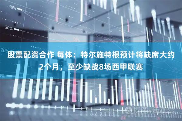 股票配资合作 每体：特尔施特根预计将缺席大约2个月，至少缺战8场西甲联赛