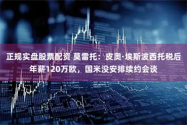 正规实盘股票配资 莫雷托：皮奥·埃斯波西托税后年薪120万欧，国米没安排续约会谈
