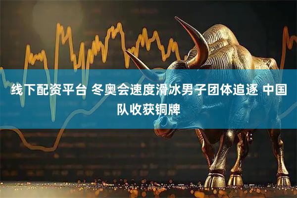 线下配资平台 冬奥会速度滑冰男子团体追逐 中国队收获铜牌
