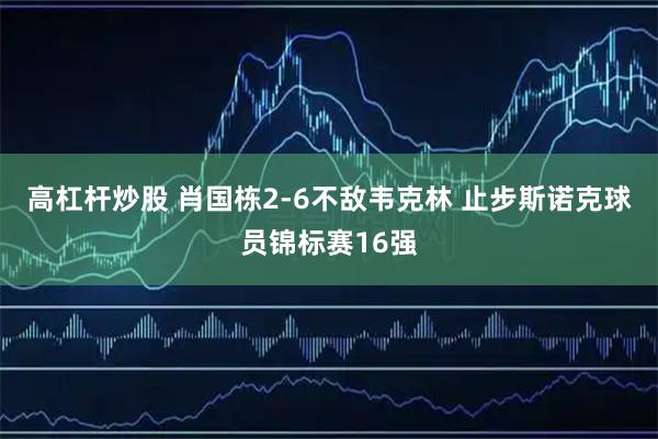 高杠杆炒股 肖国栋2-6不敌韦克林 止步斯诺克球员锦标赛16强