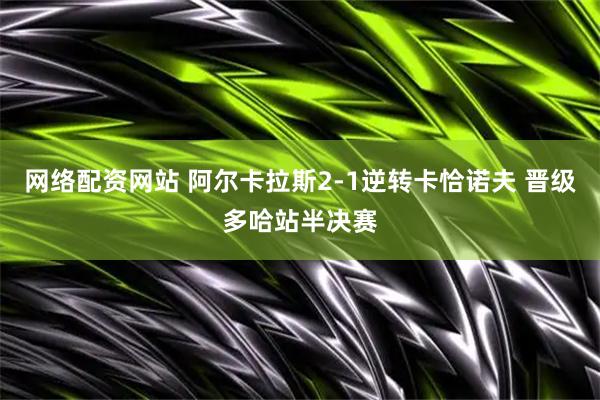 网络配资网站 阿尔卡拉斯2-1逆转卡恰诺夫 晋级多哈站半决赛