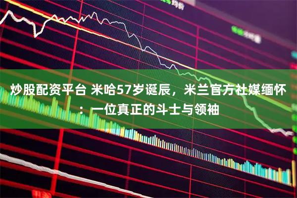 炒股配资平台 米哈57岁诞辰，米兰官方社媒缅怀：一位真正的斗士与领袖