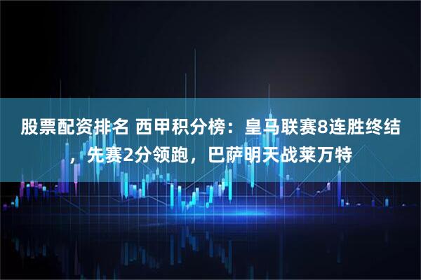 股票配资排名 西甲积分榜：皇马联赛8连胜终结，先赛2分领跑，巴萨明天战莱万特