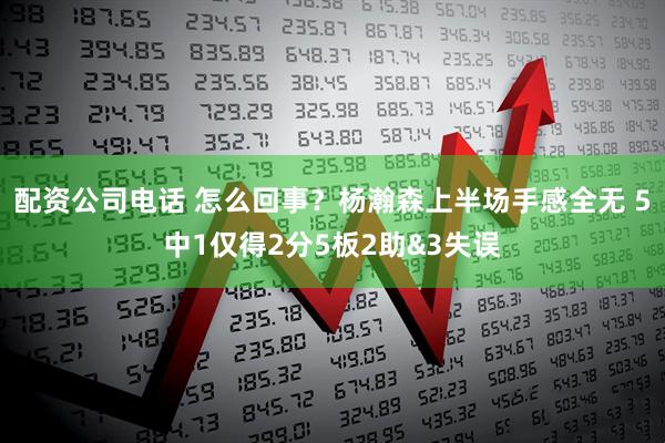 配资公司电话 怎么回事？杨瀚森上半场手感全无 5中1仅得2分5板2助&3失误