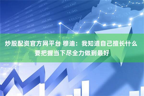 炒股配资官方网平台 穆迪：我知道自己擅长什么 要把握当下尽全力做到最好