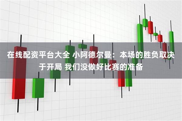 在线配资平台大全 小阿德尔曼：本场的胜负取决于开局 我们没做好比赛的准备