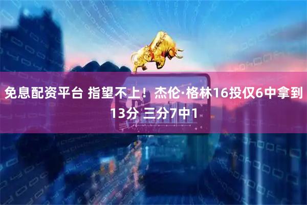 免息配资平台 指望不上！杰伦·格林16投仅6中拿到13分 三分7中1