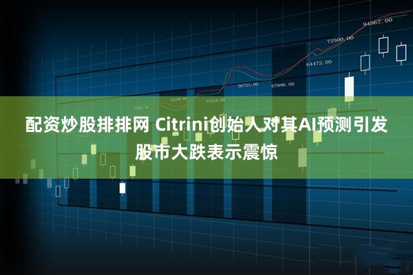 配资炒股排排网 Citrini创始人对其AI预测引发股市大跌表示震惊