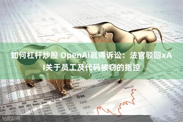 如何杠杆炒股 OpenAI赢得诉讼：法官驳回xAI关于员工及代码被窃的指控