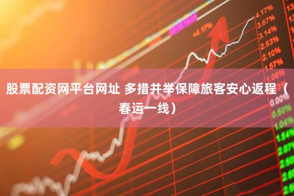 股票配资网平台网址 多措并举保障旅客安心返程（春运一线）