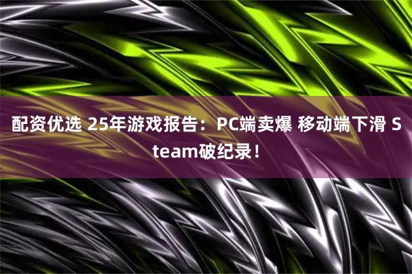 配资优选 25年游戏报告：PC端卖爆 移动端下滑 Steam破纪录！