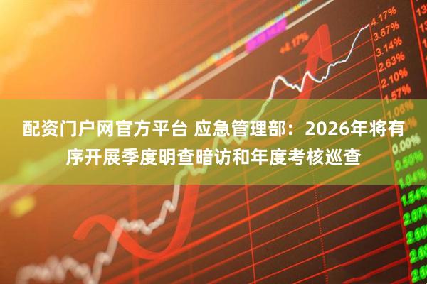 配资门户网官方平台 应急管理部：2026年将有序开展季度明查暗访和年度考核巡查