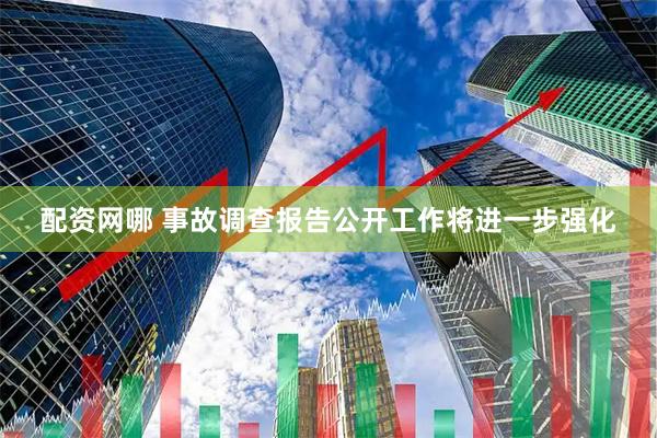 配资网哪 事故调查报告公开工作将进一步强化