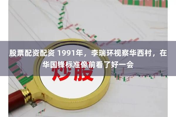 股票配资配资 1991年，李瑞环视察华西村，在华国锋标准像前看了好一会