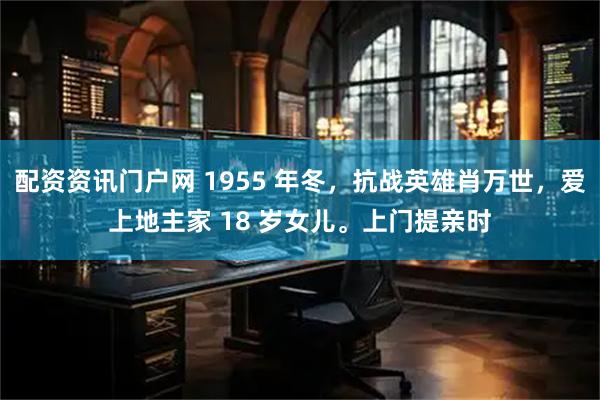 配资资讯门户网 1955 年冬，抗战英雄肖万世，爱上地主家 18 岁女儿。上门提亲时