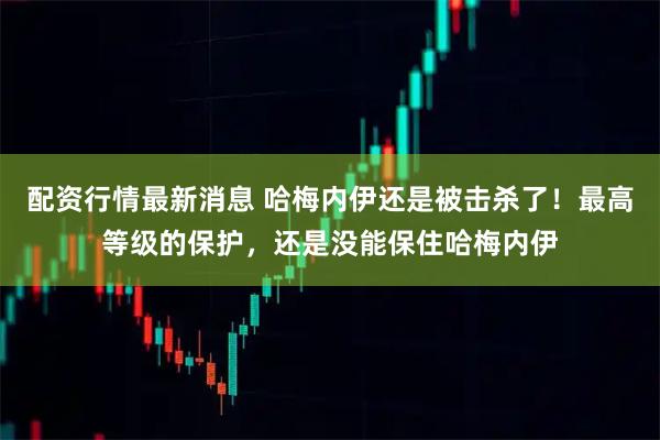 配资行情最新消息 哈梅内伊还是被击杀了！最高等级的保护，还是没能保住哈梅内伊