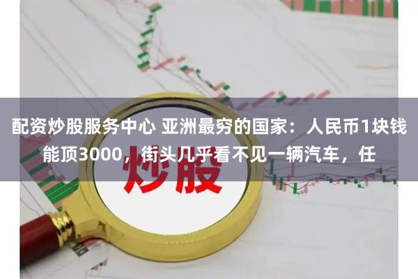配资炒股服务中心 亚洲最穷的国家：人民币1块钱能顶3000，街头几乎看不见一辆汽车，任