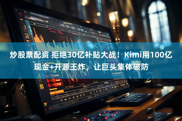 炒股票配资 拒绝30亿补贴大战！Kimi用100亿现金+开源王炸，让巨头集体破防