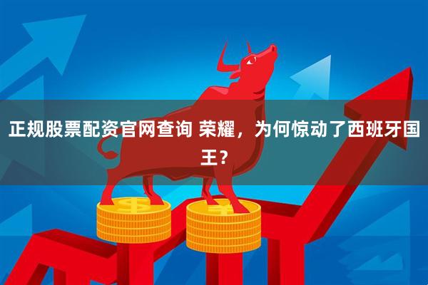 正规股票配资官网查询 荣耀，为何惊动了西班牙国王？