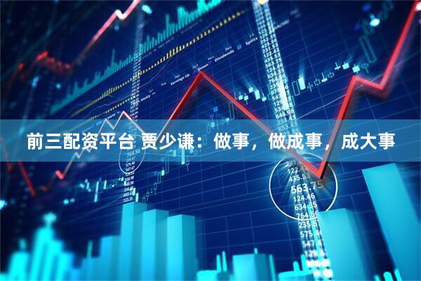 前三配资平台 贾少谦：做事，做成事，成大事