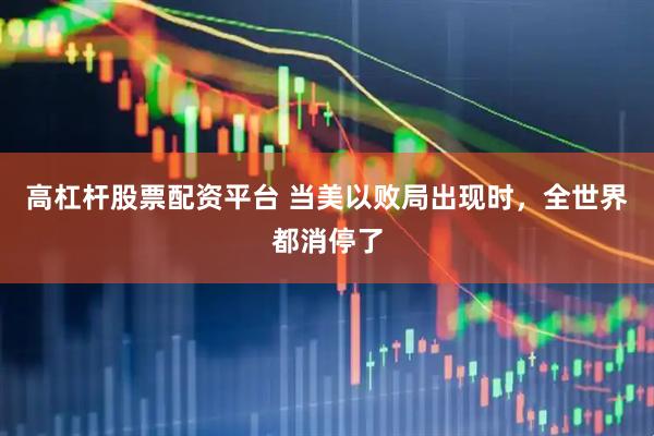 高杠杆股票配资平台 当美以败局出现时，全世界都消停了