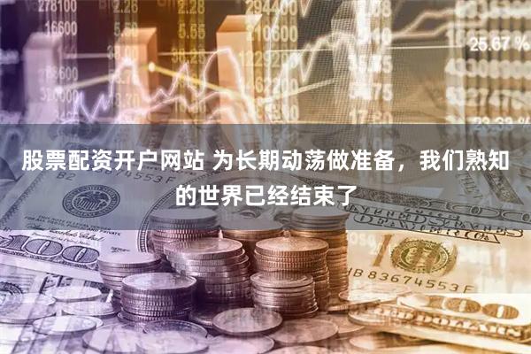 股票配资开户网站 为长期动荡做准备，我们熟知的世界已经结束了