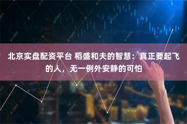 北京实盘配资平台 稻盛和夫的智慧：真正要起飞的人，无一例外安静的可怕