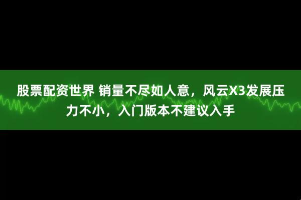 股票配资世界 销量不尽如人意，风云X3发展压力不小，入门版本不建议入手
