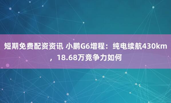 短期免费配资资讯 小鹏G6增程：纯电续航430km，18.68万竞争力如何