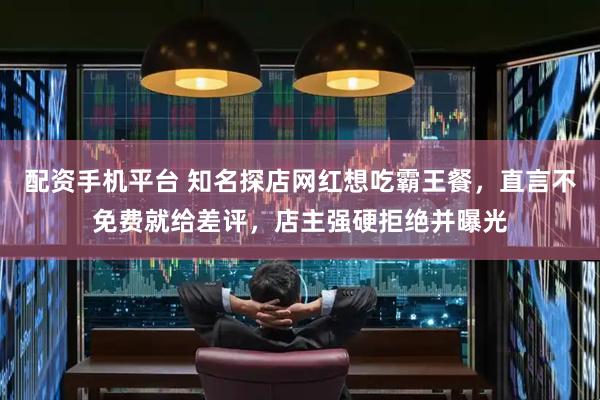 配资手机平台 知名探店网红想吃霸王餐，直言不免费就给差评，店主强硬拒绝并曝光