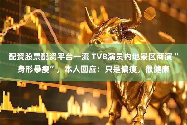 配资股票配资平台一流 TVB演员内地景区商演“身形暴瘦”，本人回应：只是偏瘦，很健康