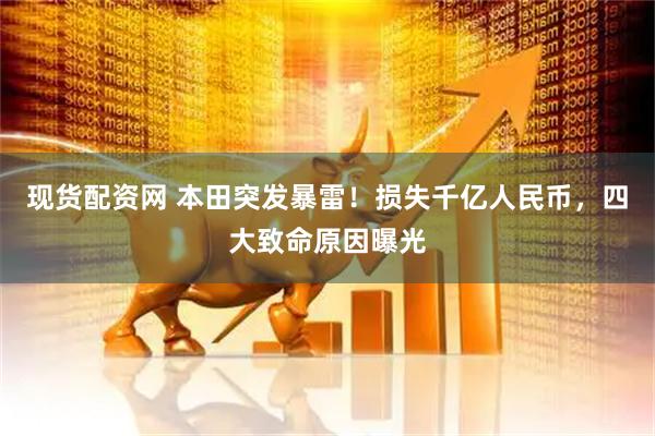 现货配资网 本田突发暴雷！损失千亿人民币，四大致命原因曝光