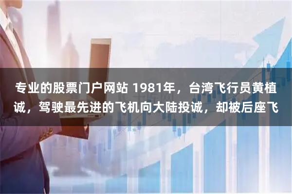 专业的股票门户网站 1981年，台湾飞行员黄植诚，驾驶最先进的飞机向大陆投诚，却被后座飞