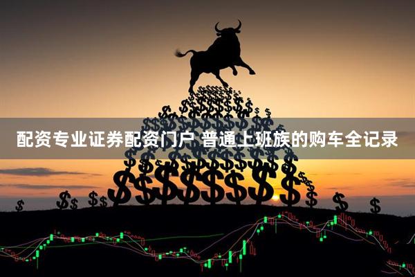 配资专业证券配资门户 普通上班族的购车全记录
