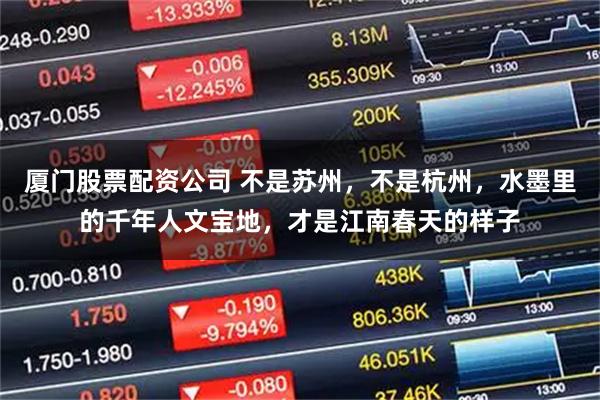 厦门股票配资公司 不是苏州，不是杭州，水墨里的千年人文宝地，才是江南春天的样子
