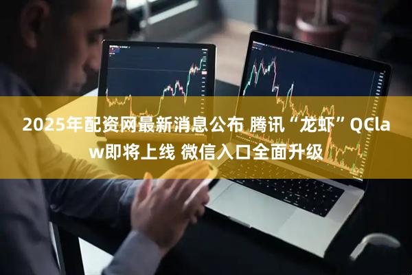2025年配资网最新消息公布 腾讯“龙虾”QClaw即将上线 微信入口全面升级
