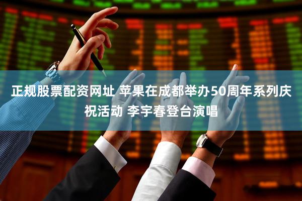 正规股票配资网址 苹果在成都举办50周年系列庆祝活动 李宇春登台演唱