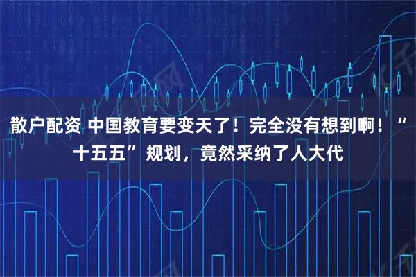 散户配资 中国教育要变天了！完全没有想到啊！“十五五” 规划，竟然采纳了人大代