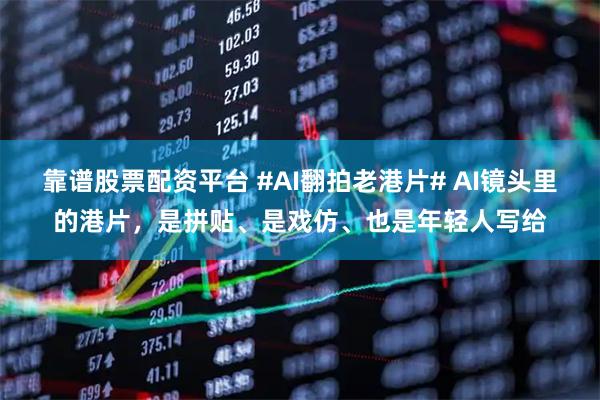靠谱股票配资平台 #AI翻拍老港片# AI镜头里的港片，是拼贴、是戏仿、也是年轻人写给