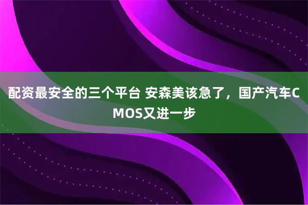 配资最安全的三个平台 安森美该急了，国产汽车CMOS又进一步