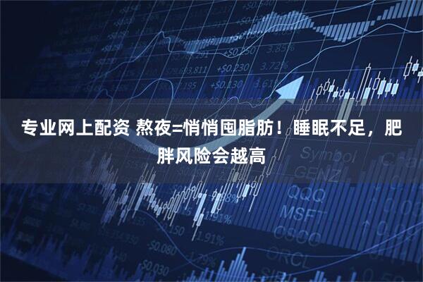 专业网上配资 熬夜=悄悄囤脂肪！睡眠不足，肥胖风险会越高