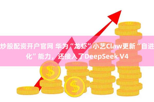 炒股配资开户官网 华为“龙虾”小艺Claw更新“自进化”能力，还接入了DeepSeek V4