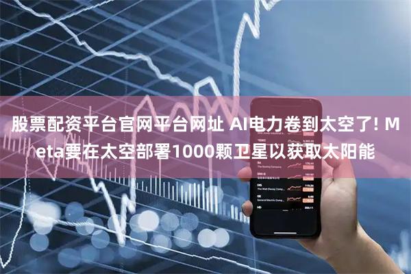 股票配资平台官网平台网址 AI电力卷到太空了! Meta要在太空部署1000颗卫星以获取太阳能