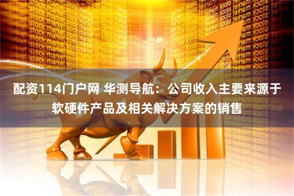 配资114门户网 华测导航：公司收入主要来源于软硬件产品及相关解决方案的销售