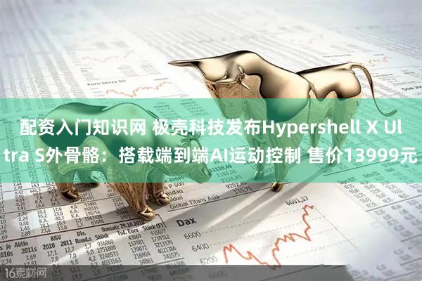 配资入门知识网 极壳科技发布Hypershell X Ultra S外骨骼：搭载端到端AI运动控制 售价13999元
