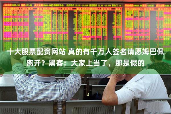 十大股票配资网站 真的有千万人签名请愿姆巴佩离开？黑客：大家上当了，那是假的
