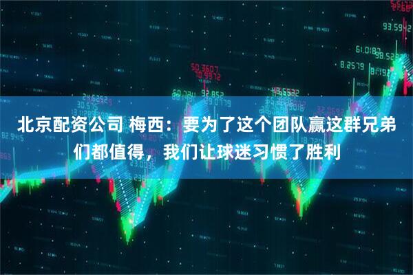 北京配资公司 梅西：要为了这个团队赢这群兄弟们都值得，我们让球迷习惯了胜利