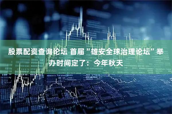 股票配资查询论坛 首届“雄安全球治理论坛”举办时间定了：今年秋天