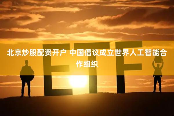 北京炒股配资开户 中国倡议成立世界人工智能合作组织